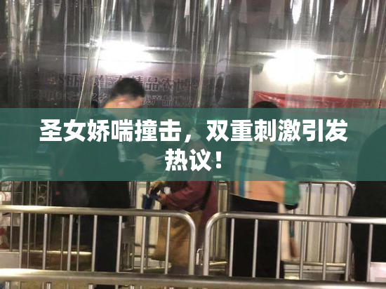 圣女娇喘撞击，双重刺激引发热议！
