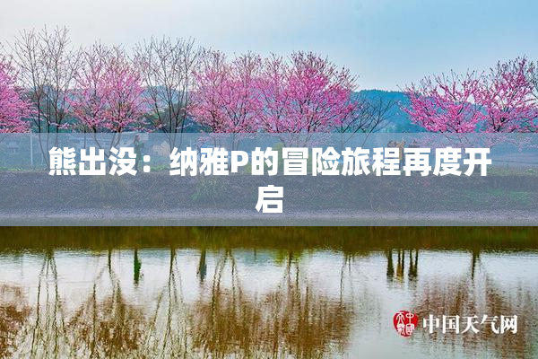 熊出没：纳雅P的冒险旅程再度开启