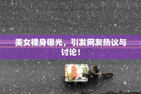 美女裸身曝光，引发网友热议与讨论！
