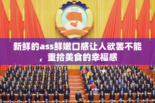 新鲜的ass鲜嫩口感让人欲罢不能，重拾美食的幸福感