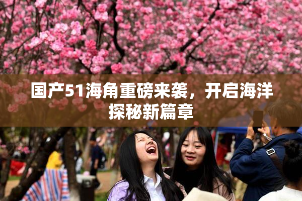 国产51海角重磅来袭，开启海洋探秘新篇章
