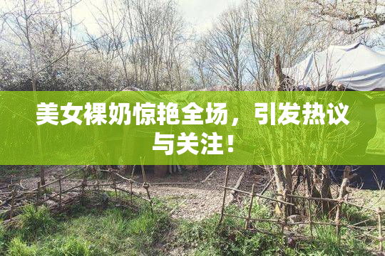 美女裸奶惊艳全场，引发热议与关注！