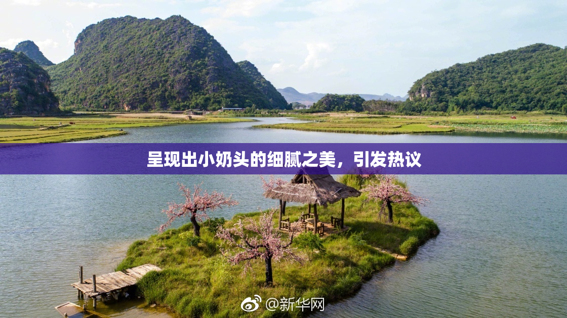 呈现出小奶头的细腻之美，引发热议