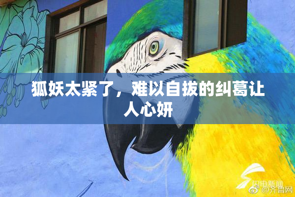 狐妖太紧了，难以自拔的纠葛让人心妍