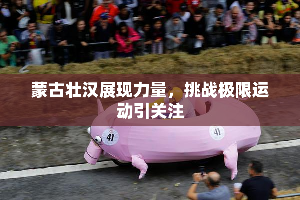 蒙古壮汉展现力量，挑战极限运动引关注
