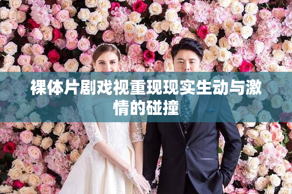 裸体片剧戏视重现现实生动与激情的碰撞