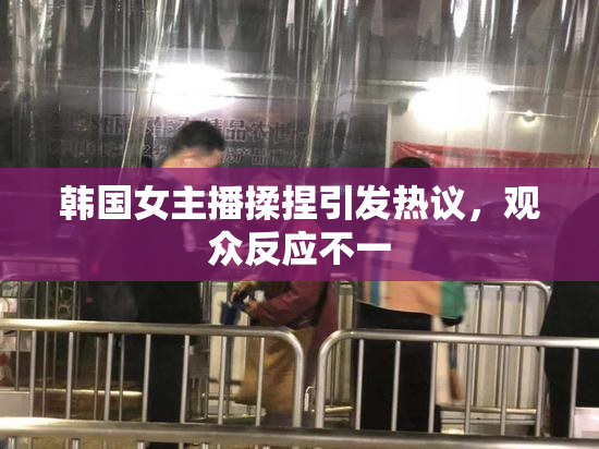 韩国女主播揉捏引发热议，观众反应不一