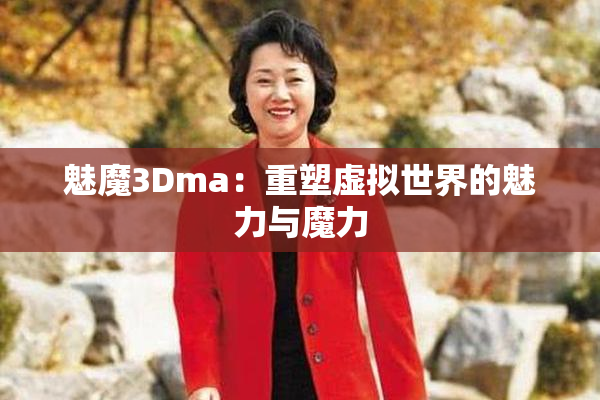 魅魔3Dma：重塑虚拟世界的魅力与魔力