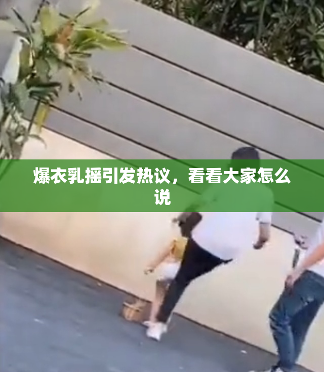 爆衣乳摇引发热议，看看大家怎么说