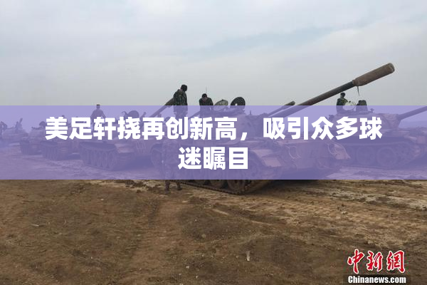 美足轩挠再创新高，吸引众多球迷瞩目