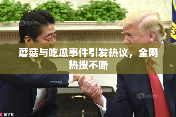 蘑菇与吃瓜事件引发热议，全网热搜不断