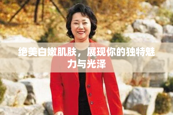 绝美白嫩肌肤，展现你的独特魅力与光泽