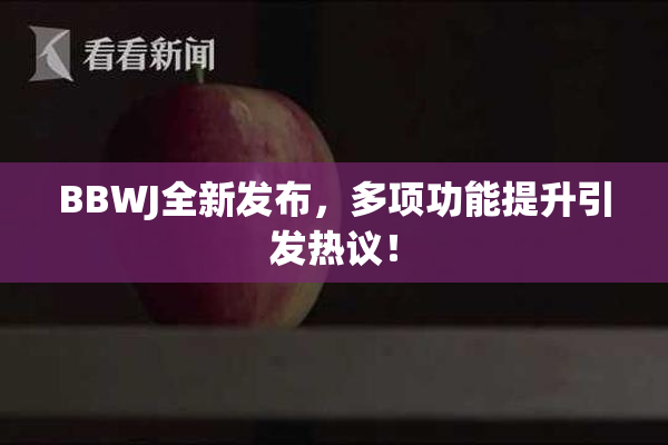 BBWJ全新发布，多项功能提升引发热议！