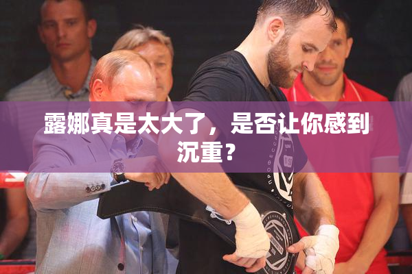 露娜真是太大了，是否让你感到沉重？