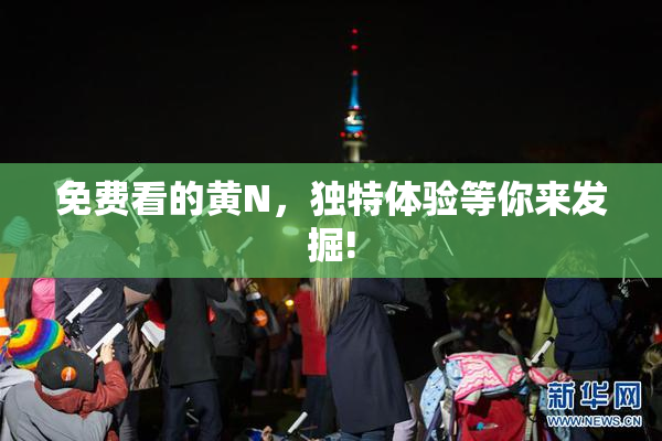 免费看的黄Ν，独特体验等你来发掘!