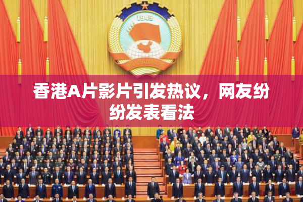 香港A片影片引发热议，网友纷纷发表看法