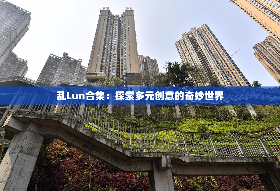 乱Lun合集：探索多元创意的奇妙世界