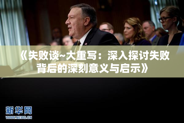 《失败谈~大重写：深入探讨失败背后的深刻意义与启示》