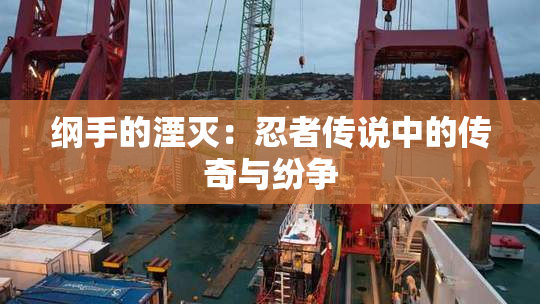 纲手的湮灭：忍者传说中的传奇与纷争