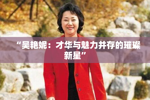 “吴艳妮：才华与魅力并存的璀璨新星”