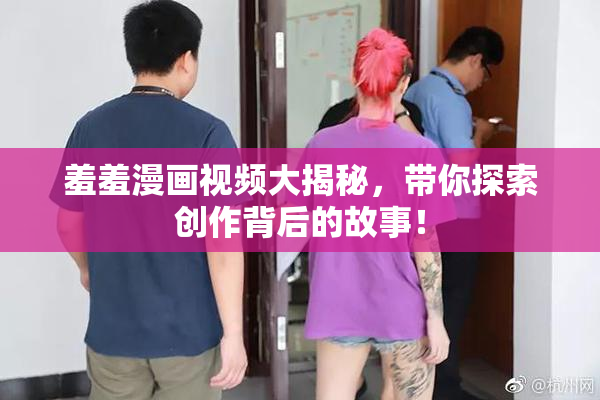 羞羞漫画视频大揭秘，带你探索创作背后的故事！