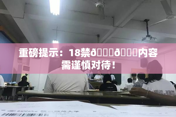 重磅提示：18禁🍆🍑内容需谨慎对待！