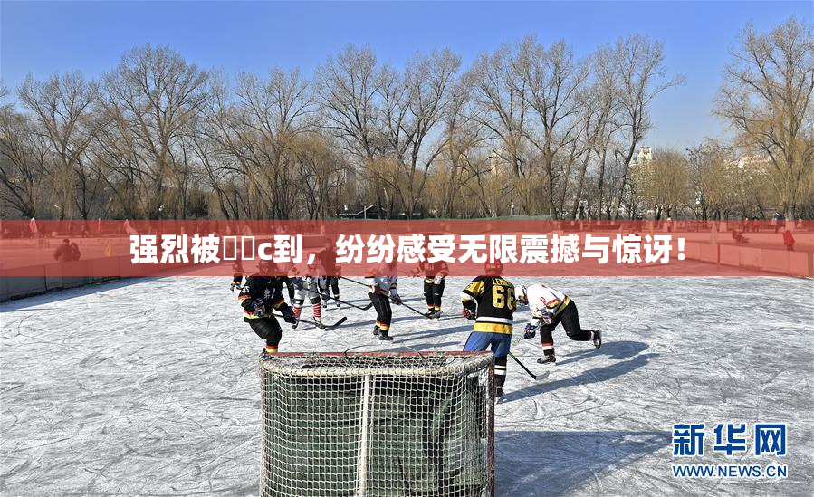 强烈被❌‌c到，纷纷感受无限震撼与惊讶！
