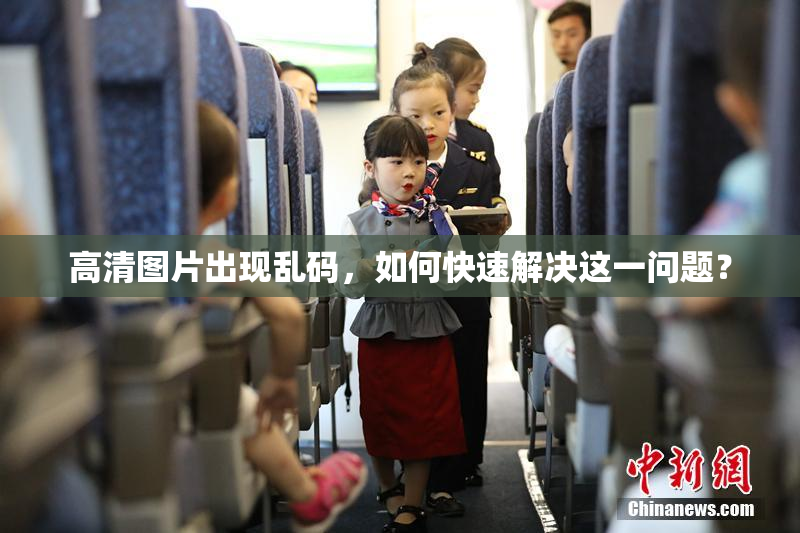 高清图片出现乱码，如何快速解决这一问题？