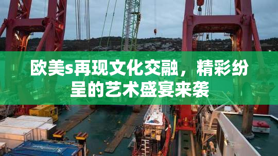 欧美s再现文化交融，精彩纷呈的艺术盛宴来袭