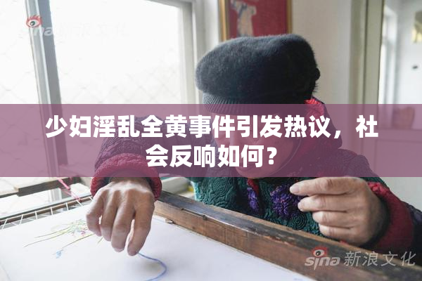 少妇淫乱全黄事件引发热议，社会反响如何？