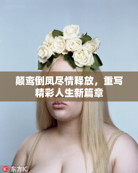 颠鸾倒凤尽情释放，重写精彩人生新篇章