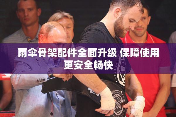 雨伞骨架配件全面升级 保障使用更安全畅快
