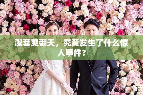 淑蓉爽翻天，究竟发生了什么惊人事件？