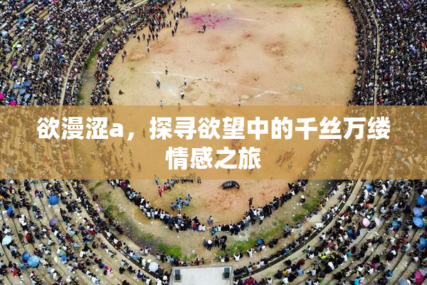 欲漫涩a，探寻欲望中的千丝万缕情感之旅