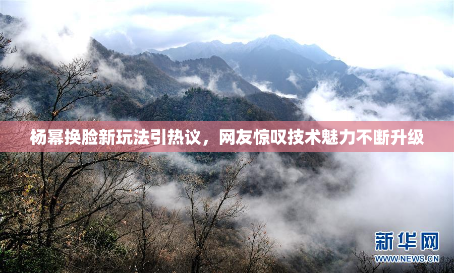 杨幂换脸新玩法引热议，网友惊叹技术魅力不断升级