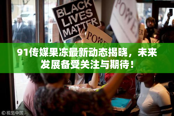 91传媒果冻最新动态揭晓，未来发展备受关注与期待！