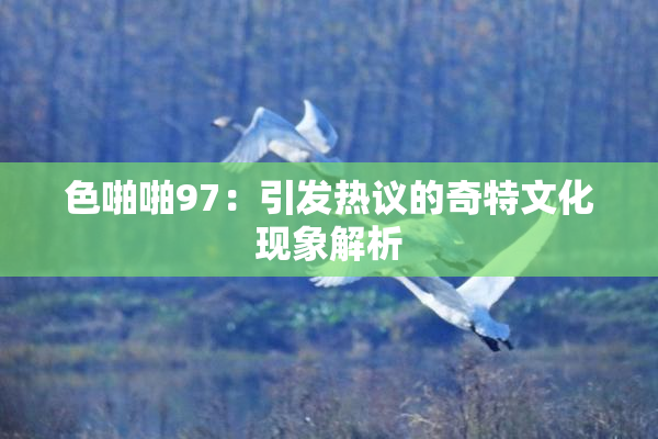 色啪啪97：引发热议的奇特文化现象解析