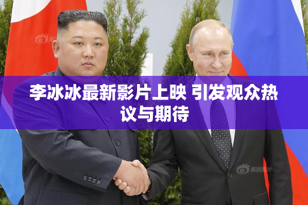 李冰冰最新影片上映 引发观众热议与期待