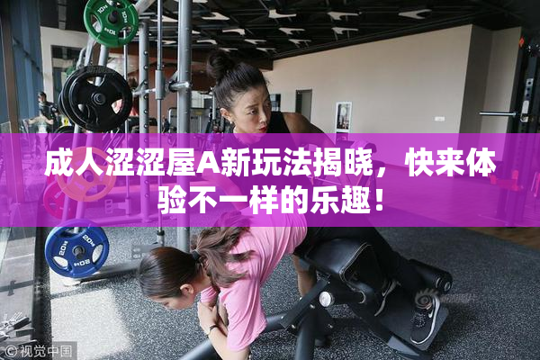 成人涩涩屋A新玩法揭晓，快来体验不一样的乐趣！