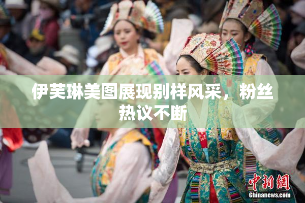 伊芙琳美图展现别样风采，粉丝热议不断