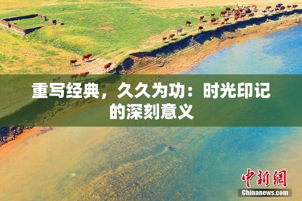 重写经典，久久为功：时光印记的深刻意义
