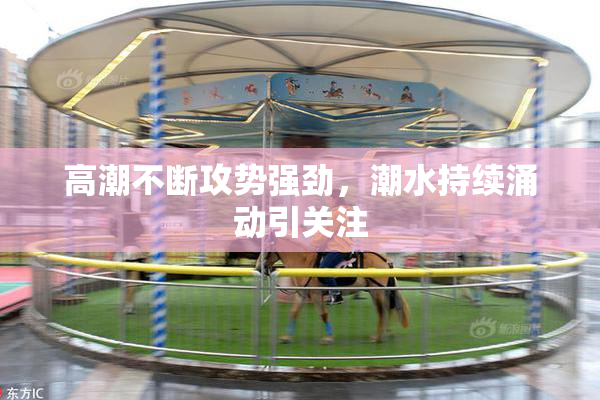 高潮不断攻势强劲，潮水持续涌动引关注