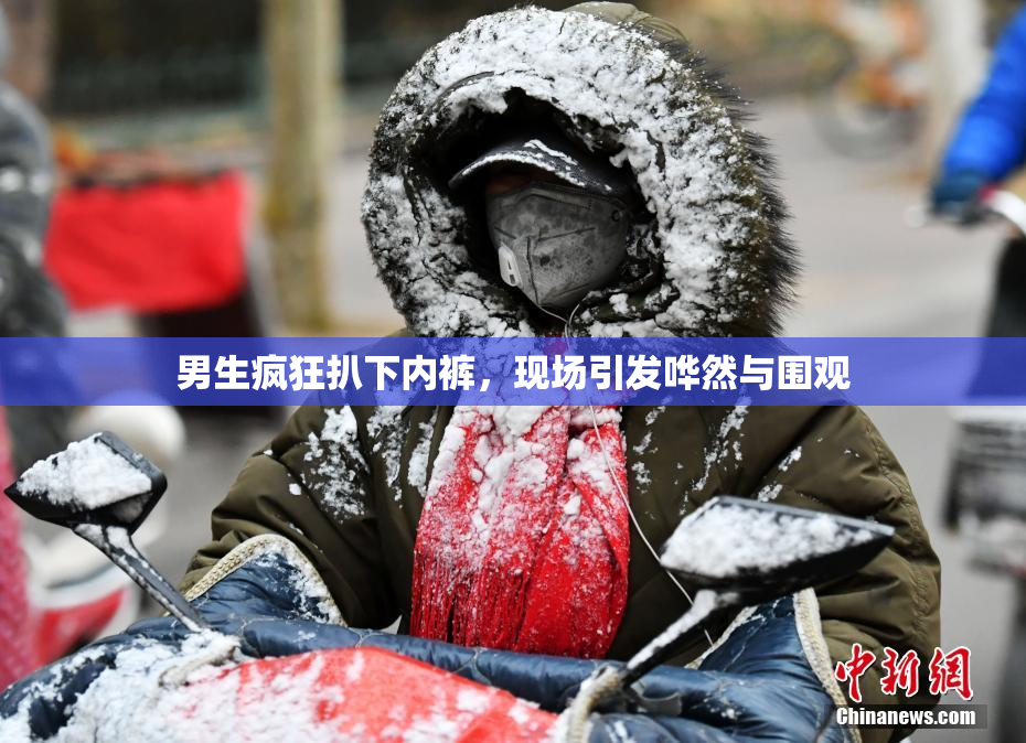 男生疯狂扒下内裤，现场引发哗然与围观
