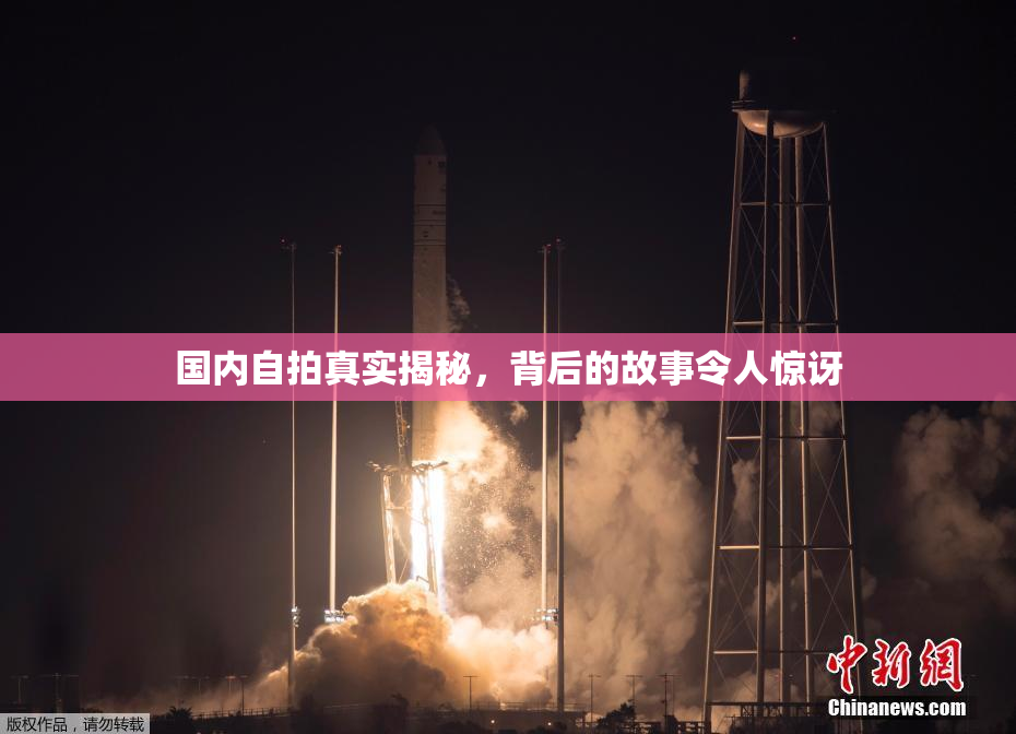 国内自拍真实揭秘，背后的故事令人惊讶