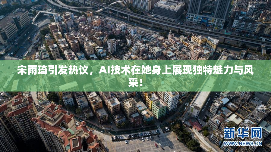 宋雨琦引发热议，AI技术在她身上展现独特魅力与风采！