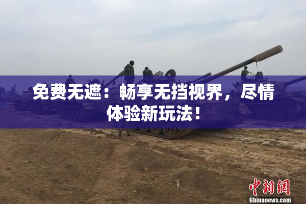 免费无遮：畅享无挡视界，尽情体验新玩法！