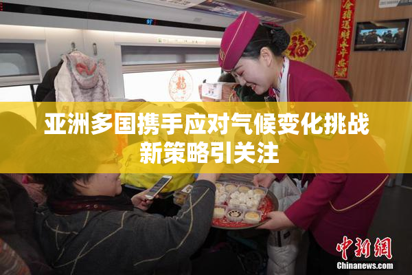 亚洲多国携手应对气候变化挑战 新策略引关注