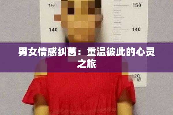 男女情感纠葛：重温彼此的心灵之旅