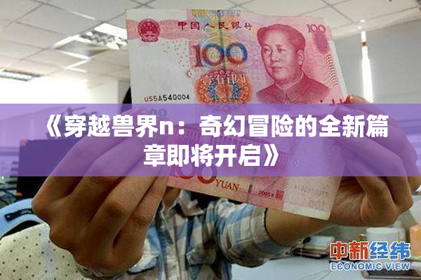 《穿越兽界n：奇幻冒险的全新篇章即将开启》