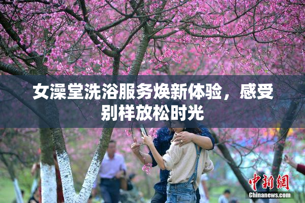 女澡堂洗浴服务焕新体验，感受别样放松时光